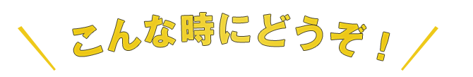 こんな時にどうぞ！