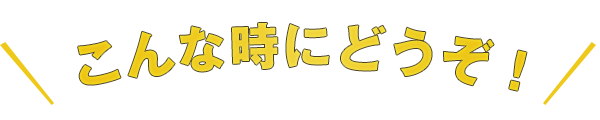 こんな時にどうぞ！