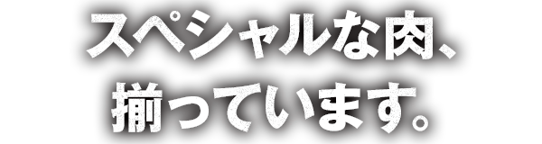 スペシャルな肉、揃っています。