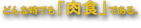 どんな時でも「肉食」である。